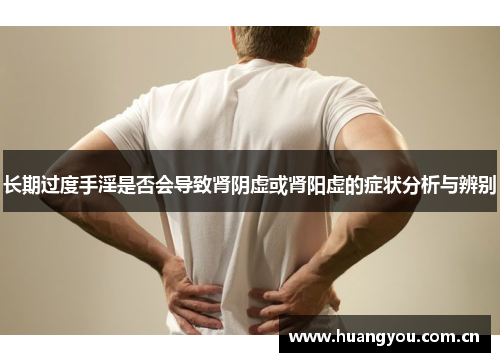 长期过度手淫是否会导致肾阴虚或肾阳虚的症状分析与辨别 长期过度手淫是否会导致肾阴虚或肾阳虚的症状分析与辨别