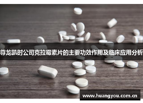 尊龙凯时公司克拉霉素片的主要功效作用及临床应用分析