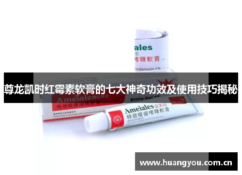 尊龙凯时红霉素软膏的七大神奇功效及使用技巧揭秘