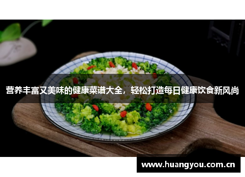 营养丰富又美味的健康菜谱大全,轻松打造每日健康饮食新风尚 营养丰富又美味的健康菜谱大全,轻松打造每日健康饮食新风尚