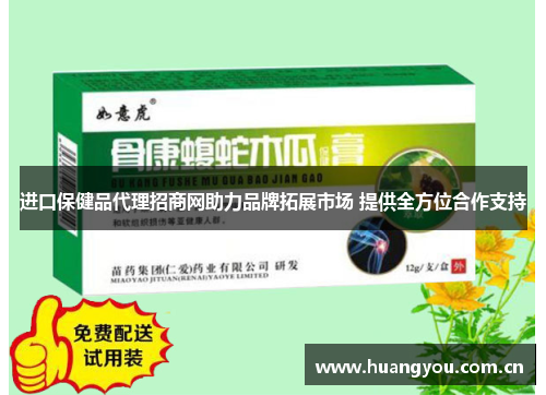 进口保健品代理招商网助力品牌拓展市场 提供全方位合作支持 进口保健品代理招商网助力品牌拓展市场 提供全方位合作支持