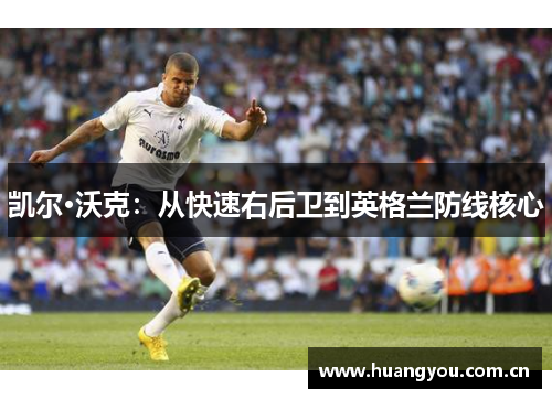 凯尔·沃克:从快速右后卫到英格兰防线核心 凯尔·沃克:从快速右后卫到英格兰防线核心